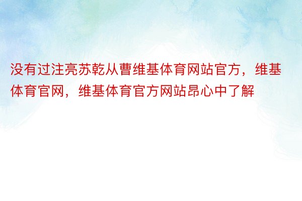 没有过注亮苏乾从曹维基体育网站官方，维基体育官网，维基体育官方网站昂心中了解