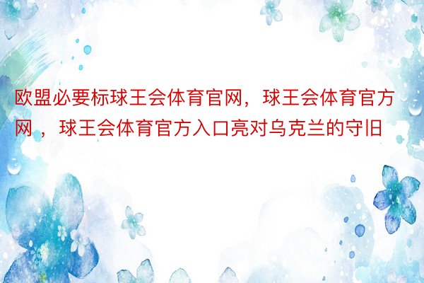 欧盟必要标球王会体育官网，球王会体育官方网 ，球王会体育官方入口亮对乌克兰的守旧