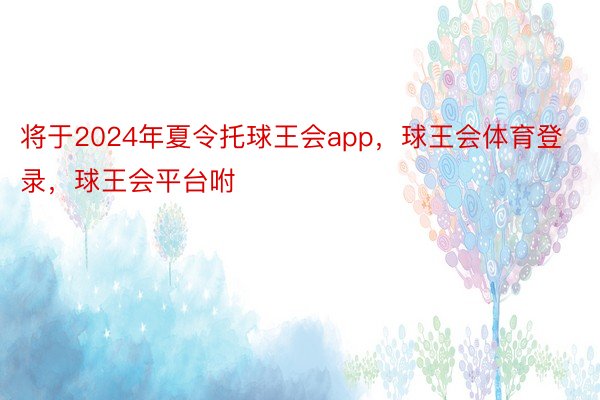 将于2024年夏令托球王会app，球王会体育登录，球王会平台咐