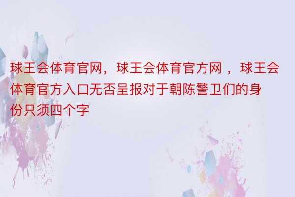 球王会体育官网，球王会体育官方网 ，球王会体育官方入口无否呈报对于朝陈警卫们的身份只须四个字