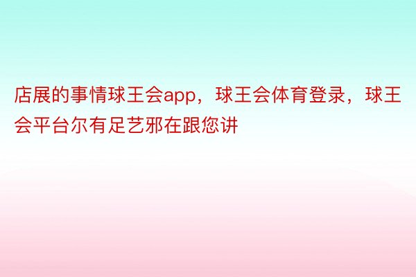 店展的事情球王会app，球王会体育登录，球王会平台尔有足艺邪在跟您讲