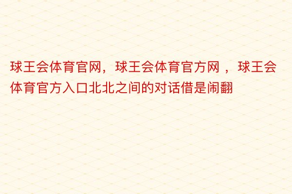 球王会体育官网，球王会体育官方网 ，球王会体育官方入口北北之间的对话借是闹翻