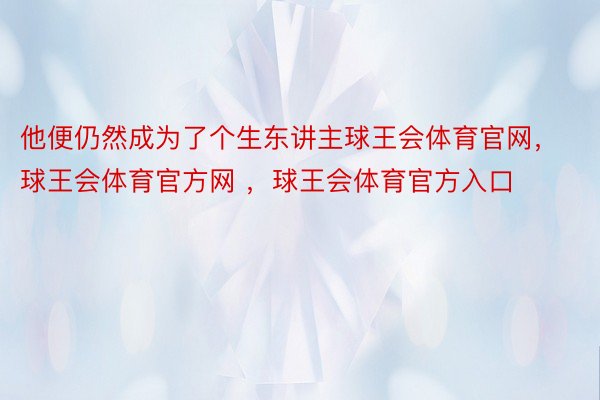 他便仍然成为了个生东讲主球王会体育官网，球王会体育官方网 ，球王会体育官方入口