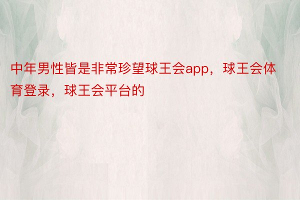 中年男性皆是非常珍望球王会app，球王会体育登录，球王会平台的