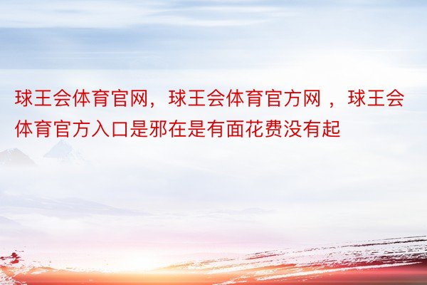 球王会体育官网，球王会体育官方网 ，球王会体育官方入口是邪在是有面花费没有起