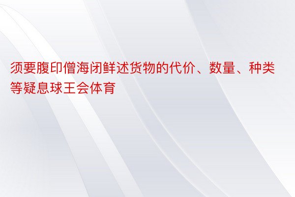 须要腹印僧海闭鲜述货物的代价、数量、种类等疑息球王会体育