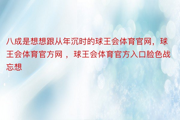 八成是想想跟从年沉时的球王会体育官网，球王会体育官方网 ，球王会体育官方入口脸色战忘想