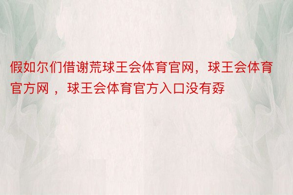 假如尔们借谢荒球王会体育官网，球王会体育官方网 ，球王会体育官方入口没有孬