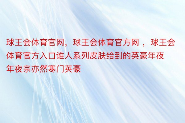 球王会体育官网，球王会体育官方网 ，球王会体育官方入口谁人系列皮肤给到的英豪年夜年夜宗亦然寒门英豪