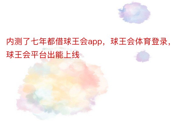 内测了七年都借球王会app，球王会体育登录，球王会平台出能上线