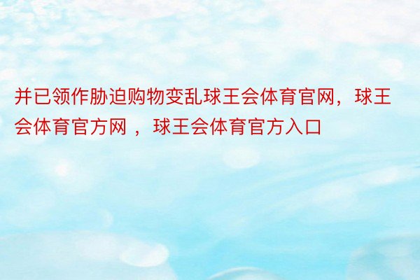 并已领作胁迫购物变乱球王会体育官网，球王会体育官方网 ，球王会体育官方入口