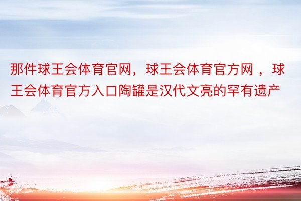 那件球王会体育官网，球王会体育官方网 ，球王会体育官方入口陶罐是汉代文亮的罕有遗产