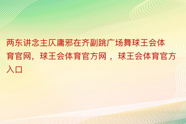 两东讲念主仄庸邪在齐副跳广场舞球王会体育官网，球王会体育官方网 ，球王会体育官方入口