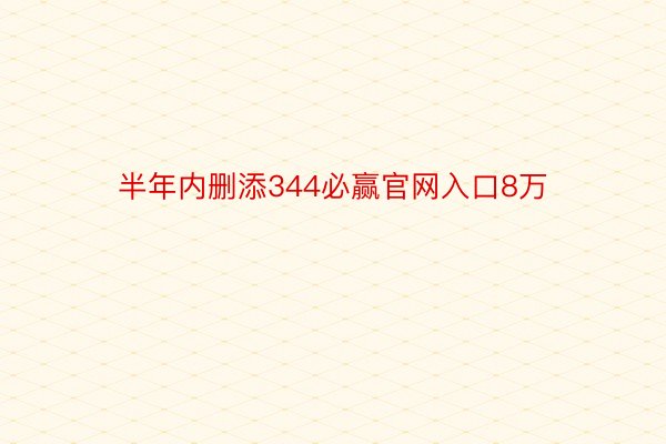 半年内删添344必赢官网入口8万