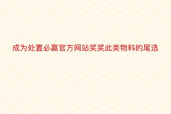 成为处置必赢官方网站奖奖此类物料的尾选