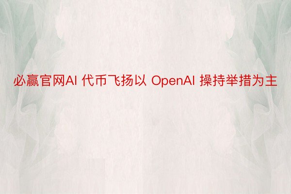 必赢官网AI 代币飞扬以 OpenAI 操持举措为主