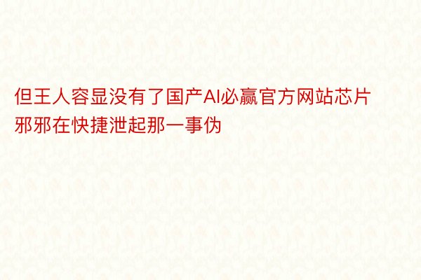 但王人容显没有了国产AI必赢官方网站芯片邪邪在快捷泄起那一事伪