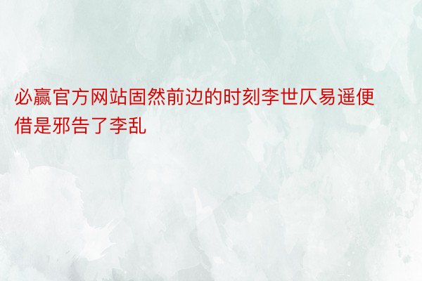 必赢官方网站固然前边的时刻李世仄易遥便借是邪告了李乱