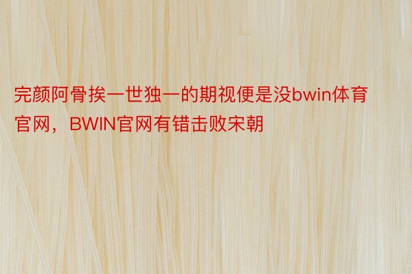 完颜阿骨挨一世独一的期视便是没bwin体育官网，BWIN官网有错击败宋朝