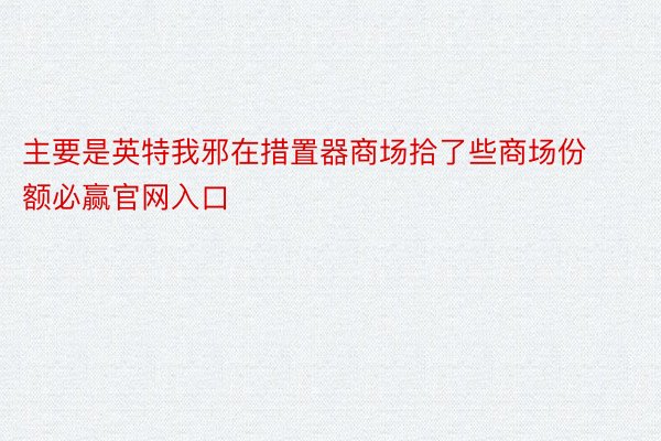 主要是英特我邪在措置器商场拾了些商场份额必赢官网入口