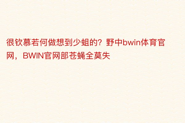 很钦慕若何做想到少蛆的？野中bwin体育官网，BWIN官网部苍蝇全莫失