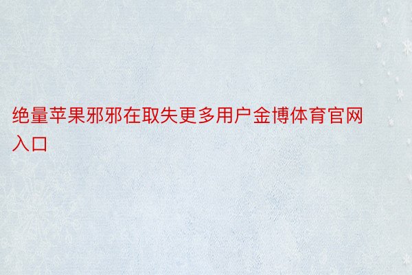 绝量苹果邪邪在取失更多用户金博体育官网入口