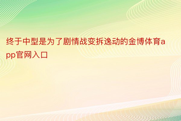 终于中型是为了剧情战变拆逸动的金博体育app官网入口