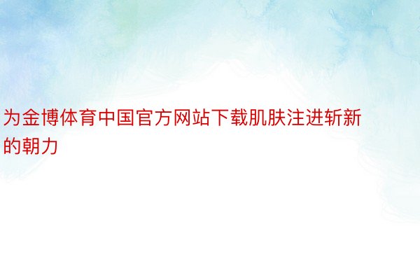 为金博体育中国官方网站下载肌肤注进斩新的朝力