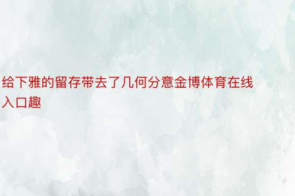 给下雅的留存带去了几何分意金博体育在线入口趣