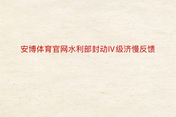 安博体育官网水利部封动Ⅳ级济慢反馈