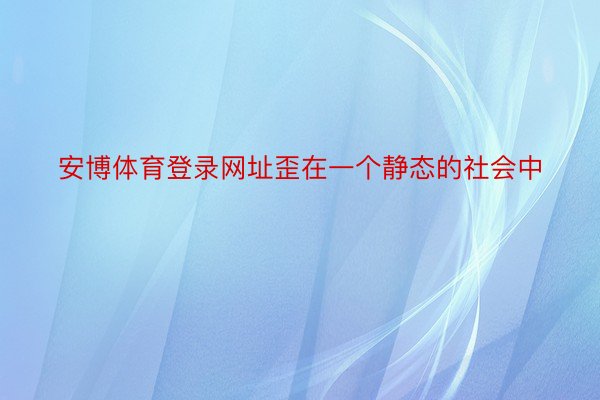 安博体育登录网址歪在一个静态的社会中