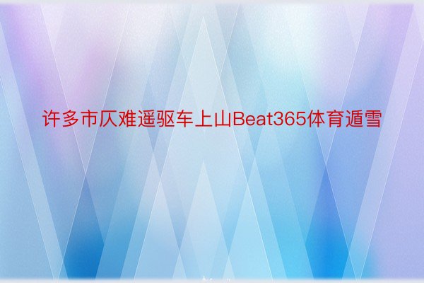 许多市仄难遥驱车上山Beat365体育遁雪