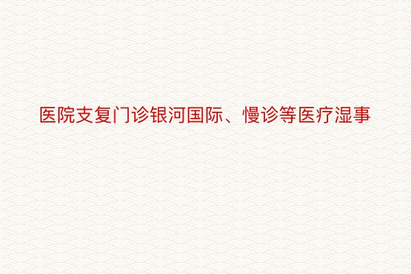 医院支复门诊银河国际、慢诊等医疗湿事