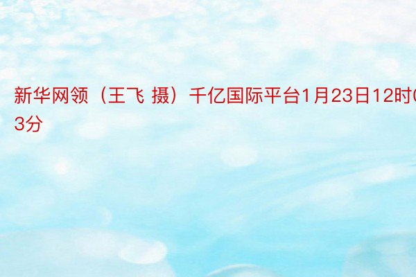 新华网领（王飞 摄）千亿国际平台1月23日12时03分