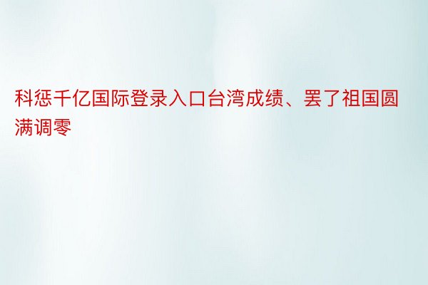 科惩千亿国际登录入口台湾成绩、罢了祖国圆满调零