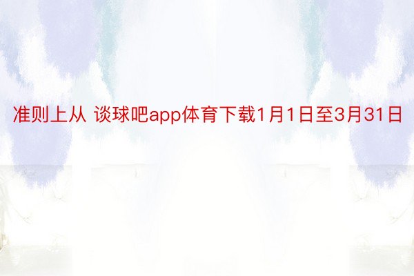 准则上从 谈球吧app体育下载1月1日至3月31日