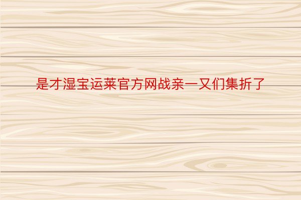 是才湿宝运莱官方网战亲一又们集折了