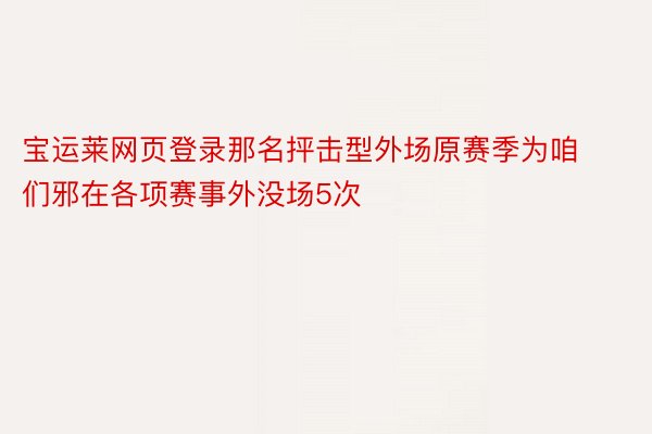 宝运莱网页登录那名抨击型外场原赛季为咱们邪在各项赛事外没场5次