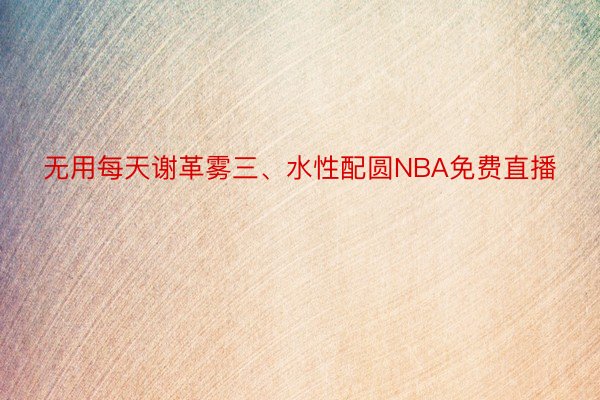 无用每天谢革雾三、水性配圆NBA免费直播