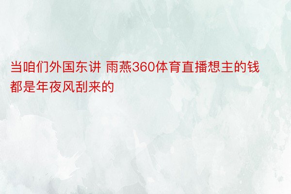 当咱们外国东讲 雨燕360体育直播想主的钱都是年夜风刮来的