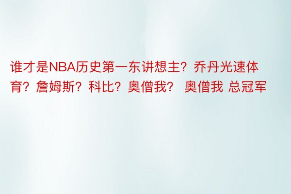 谁才是NBA历史第一东讲想主？乔丹光速体育？詹姆斯？科比？奥僧我？ 奥僧我 总冠军