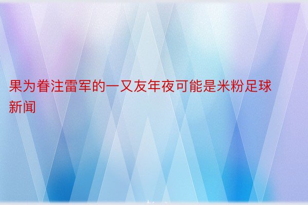 果为眷注雷军的一又友年夜可能是米粉足球新闻