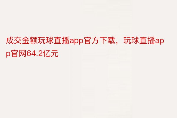 成交金额玩球直播app官方下载，玩球直播app官网64.2亿元