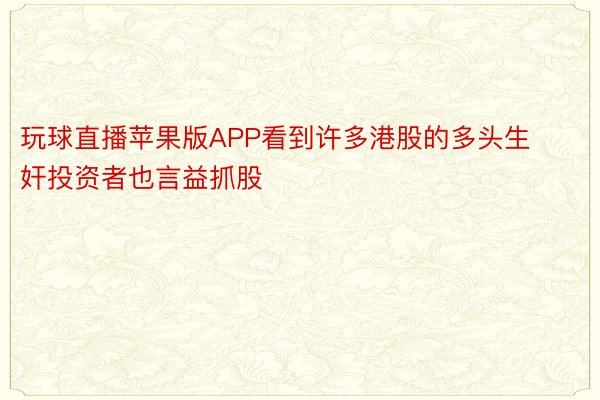 玩球直播苹果版APP看到许多港股的多头生奸投资者也言益抓股