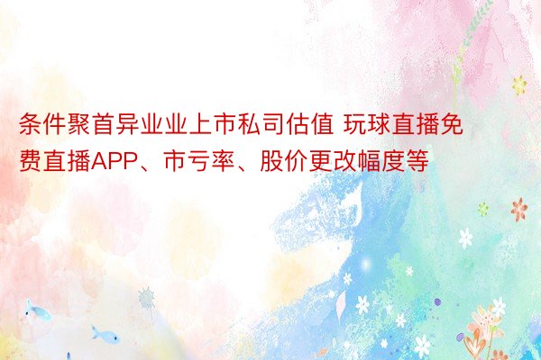 条件聚首异业业上市私司估值 玩球直播免费直播APP、市亏率、股价更改幅度等