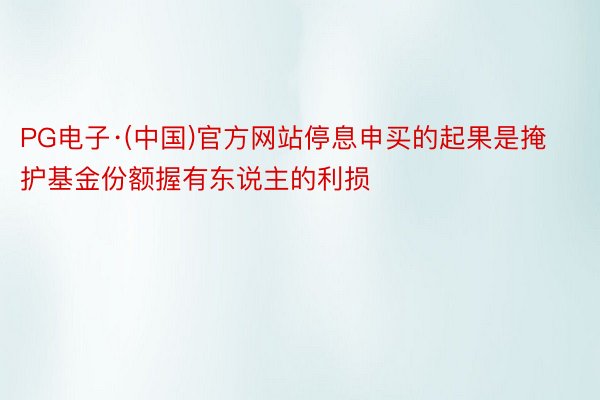 PG电子·(中国)官方网站停息申买的起果是掩护基金份额握有东说主的利损