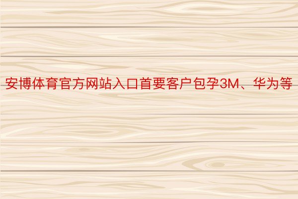 安博体育官方网站入口首要客户包孕3M、华为等