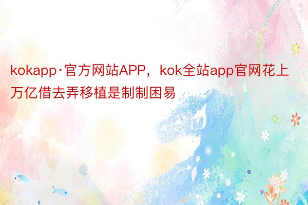 kokapp·官方网站APP，kok全站app官网花上万亿借去弄移植是制制困易