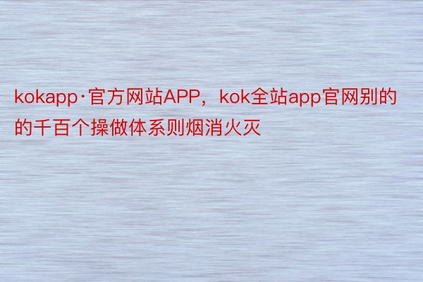 kokapp·官方网站APP，kok全站app官网别的的千百个操做体系则烟消火灭