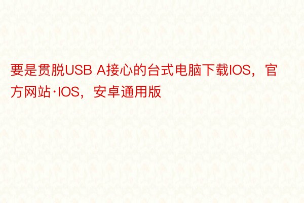 要是贯脱USB A接心的台式电脑下载IOS，官方网站·IOS，安卓通用版